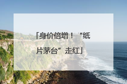 身价倍增！“纸片茅台”走红