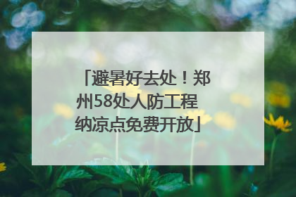 避暑好去处！郑州58处人防工程纳凉点免费开放