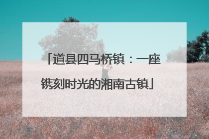 道县四马桥镇：一座镌刻时光的湘南古镇