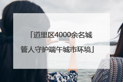 道里区4000余名城管人守护端午城市环境