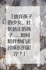 遗弃孩子的少女、社区矫正的孩子……如何陪伴他们走过成长的泥泞？