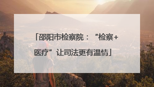 邵阳市检察院：“检察+医疗”让司法更有温情