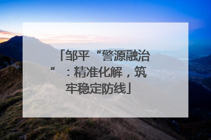 邹平“警源融治”：精准化解，筑牢稳定防线