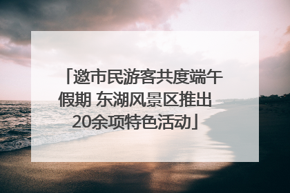 邀市民游客共度端午假期 东湖风景区推出20余项特色活动