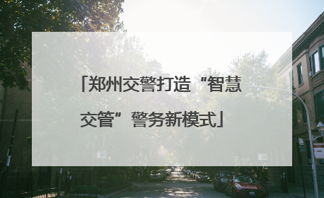 郑州交警打造“智慧交管”警务新模式
