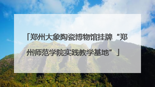 郑州大象陶瓷博物馆挂牌“郑州师范学院实践教学基地”