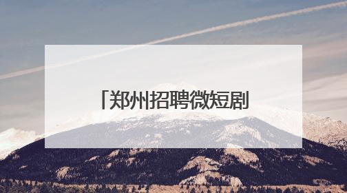 郑州招聘微短剧人才！日薪最高3万元，岗位要求及人数公布