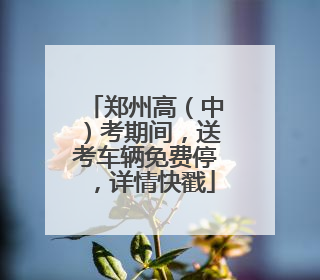 郑州高（中）考期间，送考车辆免费停，详情快戳