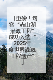 重磅！句容“赤山湖灌溉工程”成功入选“2025年度世界灌溉工程遗产”