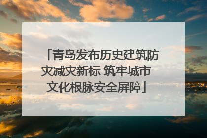 青岛发布历史建筑防灾减灾新标 筑牢城市文化根脉安全屏障