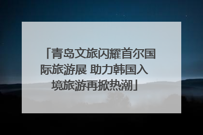 青岛文旅闪耀首尔国际旅游展 助力韩国入境旅游再掀热潮