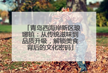 青岛西海岸新区琅琊镇：从传统滋味到品质升级，解锁美食背后的文化密码