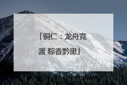 铜仁：龙舟竞渡 粽香黔里