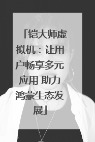 铠大师虚拟机：让用户畅享多元应用 助力鸿蒙生态发展
