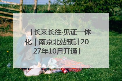 长来长往·见证一体化｜南京北站预计2027年10月开通