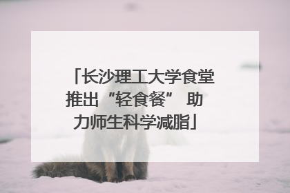 长沙理工大学食堂推出“轻食餐” 助力师生科学减脂