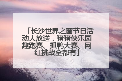 长沙世界之窗节日活动大放送，猪猪侠乐园趣跑赛、抓鸭大赛、网红挑战全都有