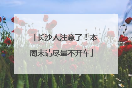 长沙人注意了！本周末请尽量不开车