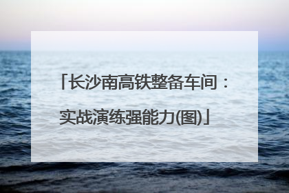 长沙南高铁整备车间：实战演练强能力(图)