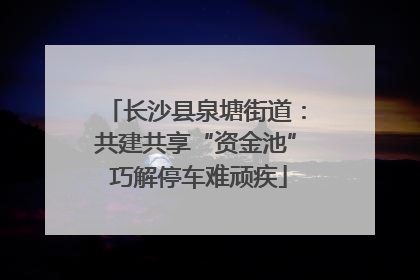长沙县泉塘街道：共建共享“资金池” 巧解停车难顽疾