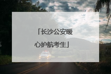 长沙公安暖心护航考生