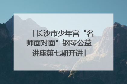 长沙市少年宫“名师面对面”钢琴公益讲座第七期开讲