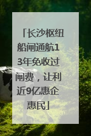 长沙枢纽船闸通航13年免收过闸费，让利近9亿惠企惠民