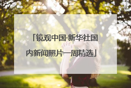 镜观中国·新华社国内新闻照片一周精选
