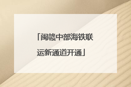 闽赣中部海铁联运新通道开通