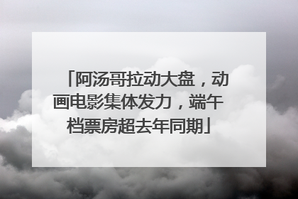 阿汤哥拉动大盘，动画电影集体发力，端午档票房超去年同期