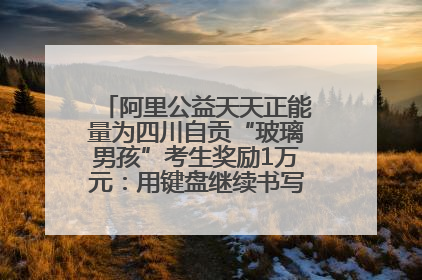 阿里公益天天正能量为四川自贡“玻璃男孩”考生奖励1万元：用键盘继续书写不设限的人生
