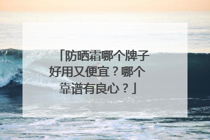 防晒霜哪个牌子好用又便宜？哪个靠谱有良心？