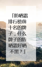 防晒霜排行榜前十名的牌子，什么牌子的防晒霜好晒不黑？