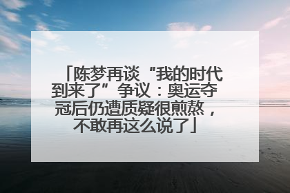 陈梦再谈“我的时代到来了”争议：奥运夺冠后仍遭质疑很煎熬，不敢再这么说了