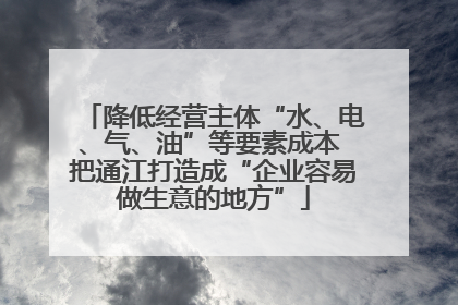 降低经营主体“水、电、气、油”等要素成本 把通江打造成“企业容易做生意的地方”