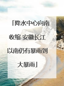 降水中心向南收缩 安徽长江以南仍有暴雨到大暴雨