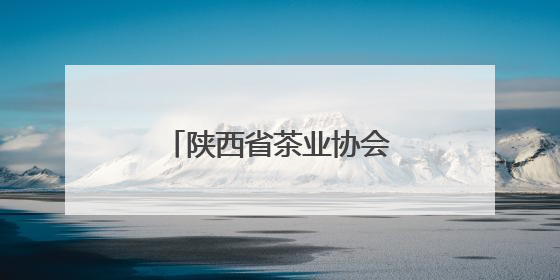 陕西省茶业协会第五届会员代表（换届）大会举行