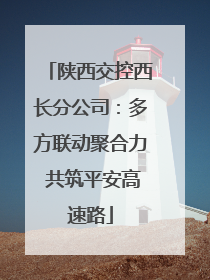 陕西交控西长分公司：多方联动聚合力 共筑平安高速路