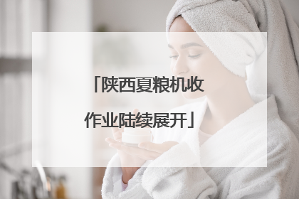 陕西夏粮机收作业陆续展开