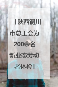 陕西铜川市总工会为200余名新业态劳动者体检