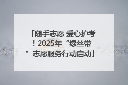 随手志愿 爱心护考！2025年“绿丝带”志愿服务行动启动