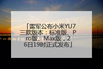雷军公布小米YU7三款版本：标准版、Pro版、Max版，26日19时正式发布