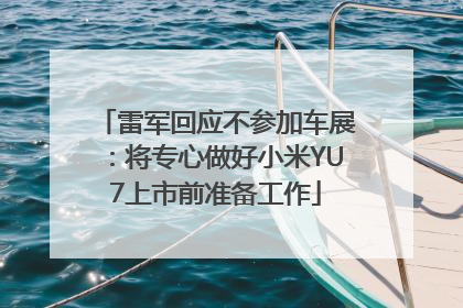 雷军回应不参加车展：将专心做好小米YU7上市前准备工作