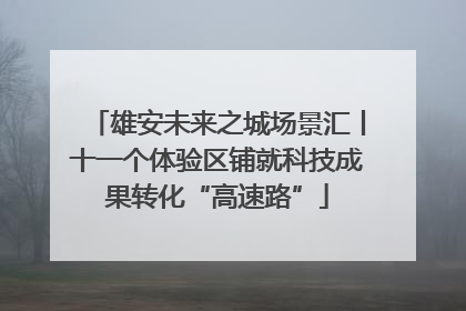 雄安未来之城场景汇丨十一个体验区铺就科技成果转化“高速路”