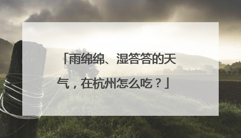 雨绵绵、湿答答的天气，在杭州怎么吃？