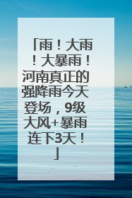 雨！大雨！大暴雨！河南真正的强降雨今天登场，9级大风+暴雨连下3天！
