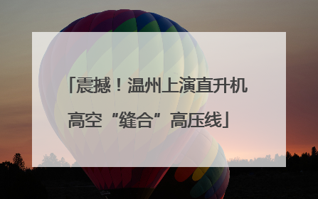 震撼！温州上演直升机高空“缝合”高压线