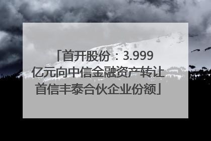 首开股份：3.999亿元向中信金融资产转让首信丰泰合伙企业份额