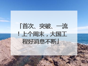首次、突破、一流！上个周末，大国工程好消息不断