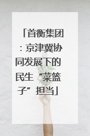 首衡集团：京津冀协同发展下的民生“菜篮子”担当